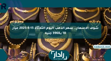 شوف الأسعار.. سعر الذهب اليوم الثلاثاء 15-4-2025 عيار 18 بـ3968 جنيه